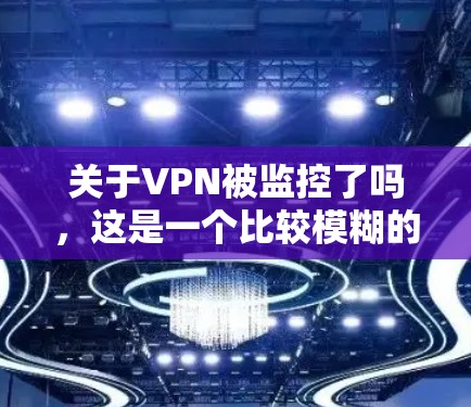 关于VPN被监控了吗，这是一个比较模糊的问题，具体取决于几个因素