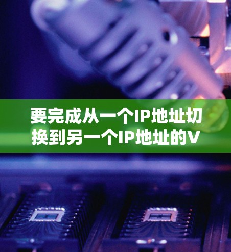 要完成从一个IP地址切换到另一个IP地址的VPN连接，您可以按照以下步骤操作