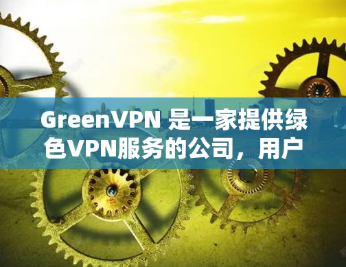 GreenVPN 是一家提供绿色VPN服务的公司，用户可以选择不同的会员类型，包括免费用户、会员用户和专业用户。以下是关于GreenVPN会员的一些关键信息