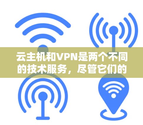云主机和VPN是两个不同的技术服务，尽管它们的名字相似，但它们在功能和用途上存在显著的不同。以下是对两者的主要区别和选择建议的总结