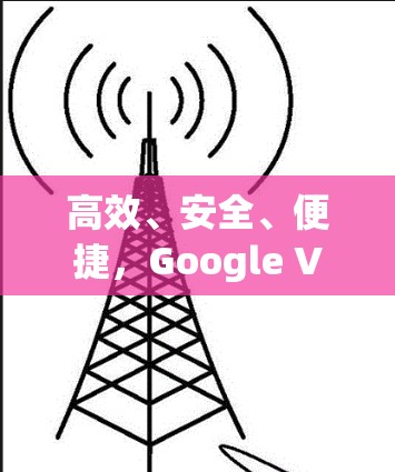 高效、安全、便捷，Google VPN代理软件详解