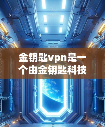 金钥匙vpn是一个由金钥匙科技开发的虚拟现实（VR）设备，主要用于创建沉浸式的游戏环境。以下是关于金钥匙vpn的详细信息