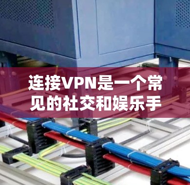 连接VPN是一个常见的社交和娱乐手段，帮助用户连接到远程服务器，观看或下载内容。以下是一个清晰、有条理的步骤指南，帮助您顺利连接VPN