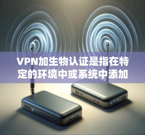 VPN加生物认证是指在特定的环境中或系统中添加生物标志或生物识别技术来确保用户在使用过程中符合特定的安全要求。生物认证通常用于健康、医疗、教育等领域的用户，以防止未经授权的访问、感染或滥用
