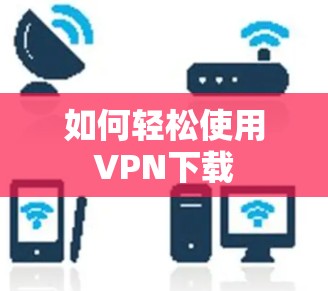 如何轻松使用VPN下载