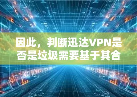 因此，判断迅达VPN是否是垃圾需要基于其合法性、运营目的以及网络监管的政策来决定。如果迅达VPN被用于非法或不正当的活动，那么它就属于垃圾
