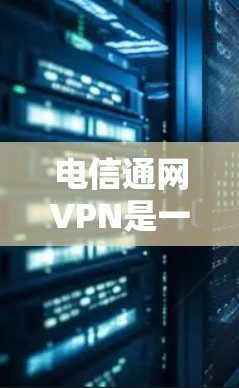 电信通网VPN是一种提供VPN服务的电信运营商，通常由电信公司负责。以下是一些关于电信通网VPN的详细介绍