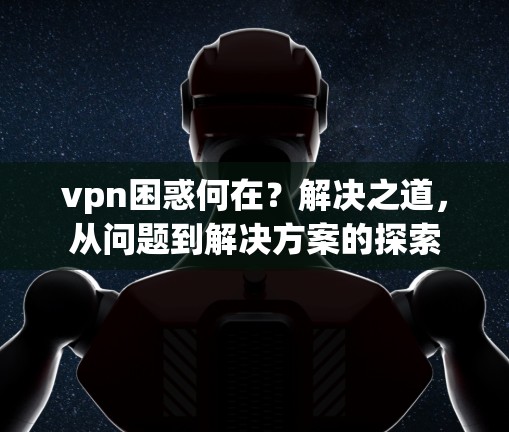 vpn困惑何在？解决之道，从问题到解决方案的探索