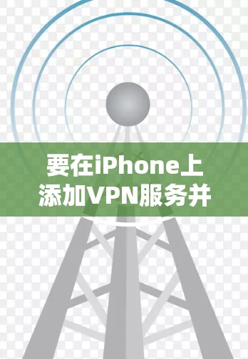 要在iPhone上添加VPN服务并填写相关设置，您可以按照以下步骤操作