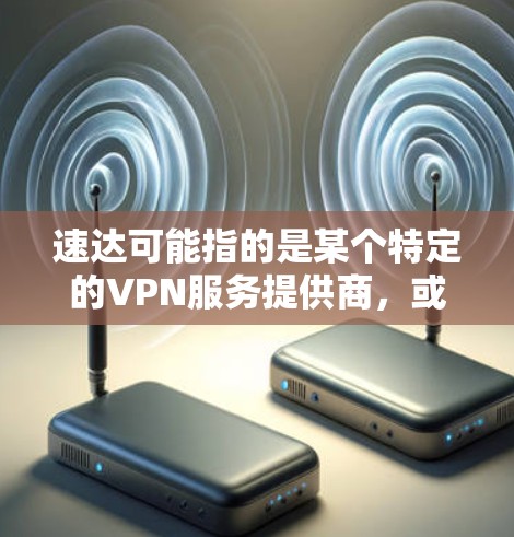 速达可能指的是某个特定的VPN服务提供商，或者是一个地名。为了提供准确的信息，我需要先确认速达具体指的是什么