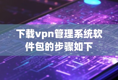 下载vpn管理系统软件包的步骤如下