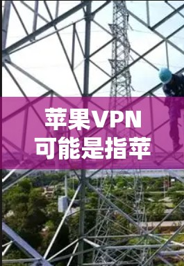 苹果VPN可能是指苹果公司内部的网络服务，而不是专门的VPN服务。苹果VPN通常指的是苹果公司提供的网络服务，旨在为用户提供互联网访问的便利。以下是一些关于苹果VPN的详细信息