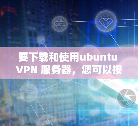 要下载和使用ubuntu VPN 服务器，您可以按照以下步骤操作