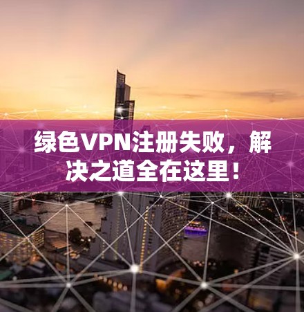 绿色VPN注册失败，解决之道全在这里！