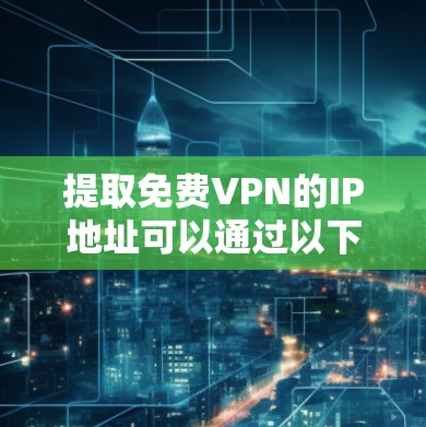 提取免费VPN的IP地址可以通过以下步骤进行