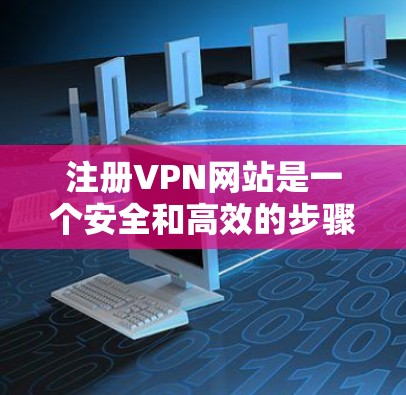 注册VPN网站是一个安全和高效的步骤，可以有效地保护您的网络访问。以下是一步步的指南，帮助您安全地注册和使用VPN网站