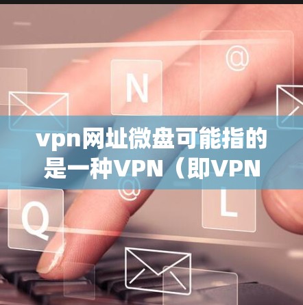 vpn网址微盘可能指的是一种VPN（即VPN）连接到手机或电脑上的微盘形式的应用程序或服务。微盘通常指的是手机或电脑上的存储设备，可以用来存储和管理文件，而VPN则是用于安全地访问互联网服务