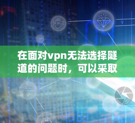 在面对vpn无法选择隧道的问题时，可以采取以下步骤来解决