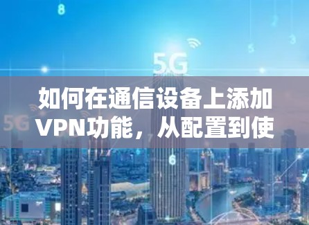 如何在通信设备上添加VPN功能，从配置到使用指南
