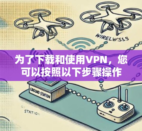 为了下载和使用VPN，您可以按照以下步骤操作