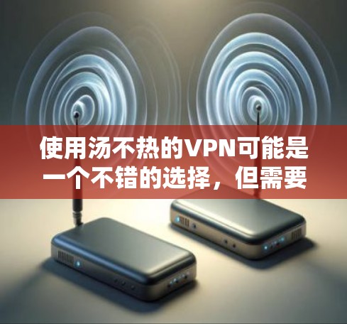 使用汤不热的VPN可能是一个不错的选择，但需要综合考虑多个因素来做出决策。以下是分步骤的建议