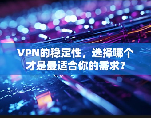VPN的稳定性，选择哪个才是最适合你的需求？