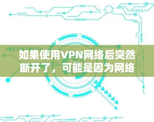如果使用VPN网络后突然断开了，可能是因为网络连接中断，或者VPN服务器被攻击或重置。以下是一些建议，帮助你恢复或解决问题