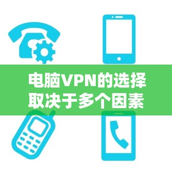 电脑VPN的选择取决于多个因素，包括需求、网络环境、预算以及个人偏好。以下是对不同软件的总结