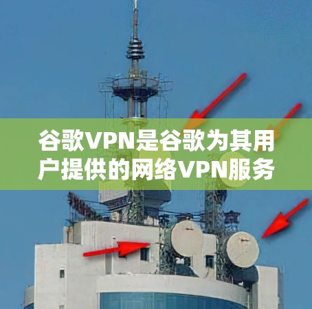 谷歌VPN是谷歌为其用户提供的网络VPN服务，旨在为用户提供安全、便捷的网络连接体验。以下是对该服务的详细介绍