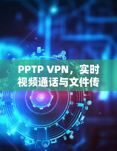 PPTP VPN，实时视频通话与文件传输的智能化解决方案