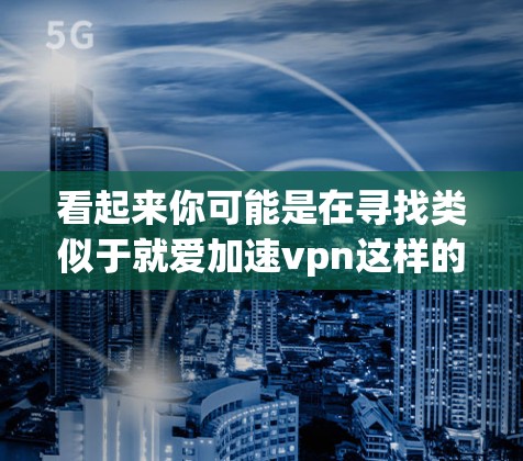 看起来你可能是在寻找类似于就爱加速vpn这样的VPN服务。如果您是想寻找类似这个名称的VPN，可以考虑以下几种选项
