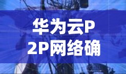 华为云P2P网络确实可以被视为华为适用的VPN服务，以下是详细的解释