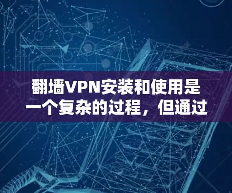 翻墙VPN安装和使用是一个复杂的过程，但通过以下步骤可以一步步理解和实现