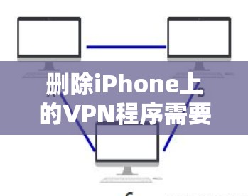 删除iPhone上的VPN程序需要遵循安全和合规的步骤。以下是一些步骤，帮助您有效地删除这些程序