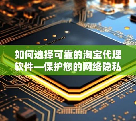 如何选择可靠的淘宝代理软件—保护您的网络隐私与安全