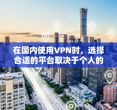 在国内使用VPN时，选择合适的平台取决于个人的具体需求和预算。以下是对国内主要VPN平台的总结和推荐