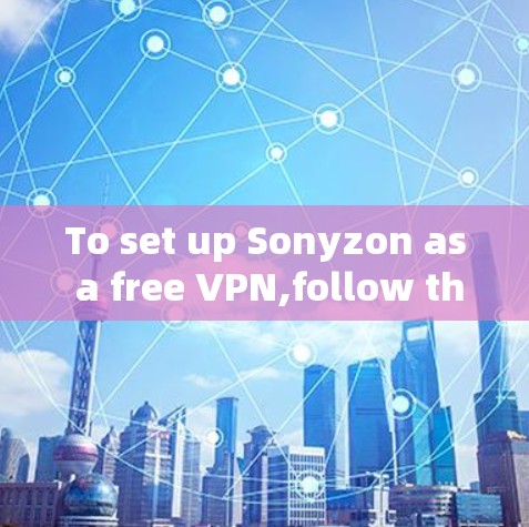 To set up Sonyzon as a free VPN,follow these organized steps: