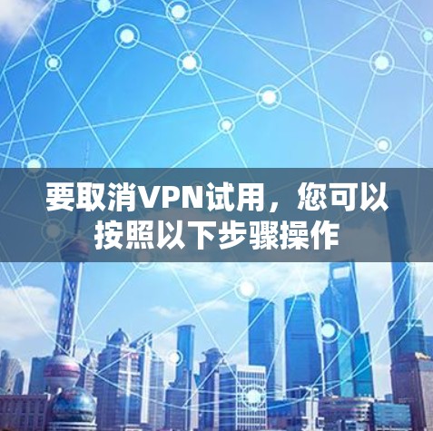 要取消VPN试用，您可以按照以下步骤操作