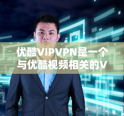 优酷VIPVPN是一个与优酷视频相关的VPN服务，旨在为用户提供更高级、更安全的VPN连接体验。以下是一些关于优酷VIPVPN的信息和建议