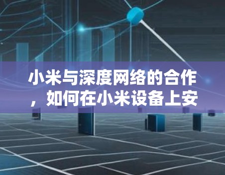小米与深度网络的合作，如何在小米设备上安装并使用深度VPN？