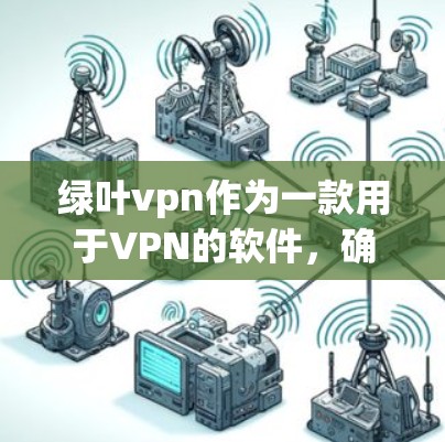 绿叶vpn作为一款用于VPN的软件，确实可能遇到无法使用的问题。以下是可能的原因及解决方法
