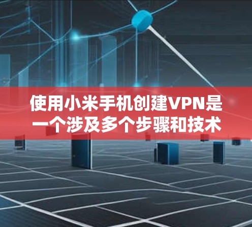 使用小米手机创建VPN是一个涉及多个步骤和技术的复杂过程，以下是一步步的指南