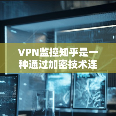 VPN监控知乎是一种通过加密技术连接外部网络来监控访问者或内容的策略。以下是关于VPN监控知乎的一些关键点
