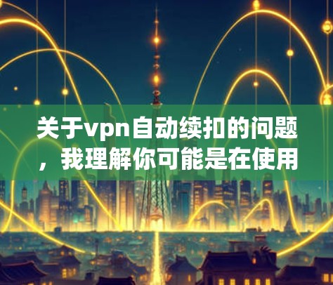 关于vpn自动续扣的问题，我理解你可能是在使用某个VPN服务时遇到了自动续扣支付的问题。以下是一些可能的解释和建议
