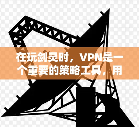 在玩剑灵时，VPN是一个重要的策略工具，用于保护剑塔的安全和性能。以下是关于VPN在剑灵中的具体应用、作用以及使用步骤的详细说明