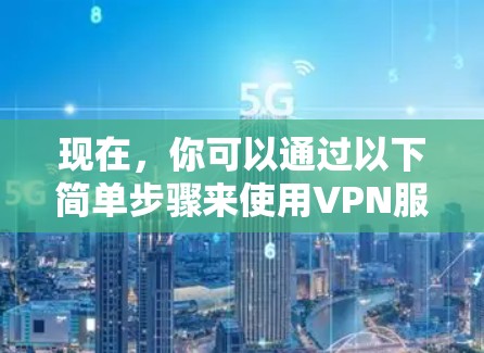 现在，你可以通过以下简单步骤来使用VPN服务