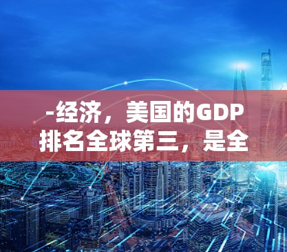 -经济，美国的GDP排名全球第三，是全球第二大经济体