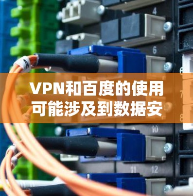 VPN和百度的使用可能涉及到数据安全和隐私保护的问题。以下是一些建议和注意事项，可以帮助您更好地理解和使用这些工具