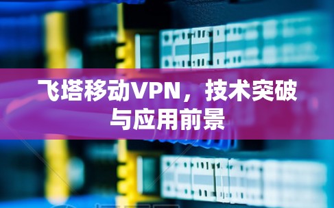 飞塔移动VPN，技术突破与应用前景