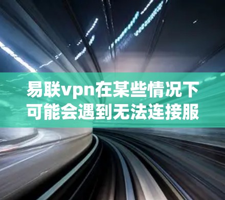 易联vpn在某些情况下可能会遇到无法连接服务器的问题，这通常与服务器的网络状况、设备的配置、或网络环境的变化有关。以下是一些可能的原因和解决方法
